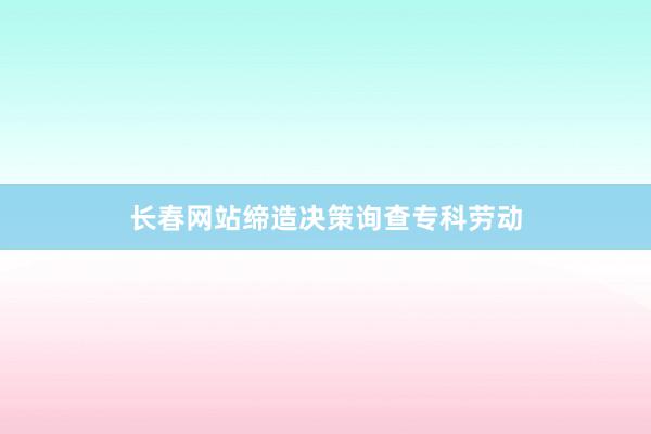 长春网站缔造决策询查专科劳动