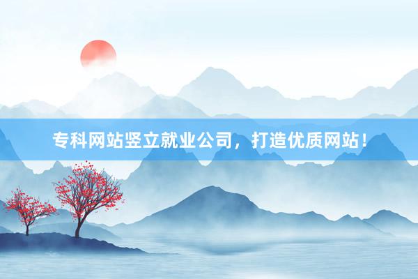 专科网站竖立就业公司，打造优质网站！