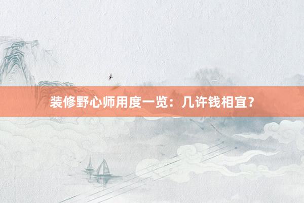 装修野心师用度一览：几许钱相宜？