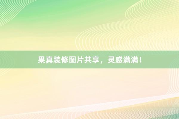 果真装修图片共享，灵感满满！