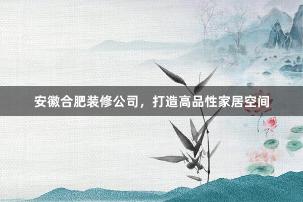安徽合肥装修公司，打造高品性家居空间