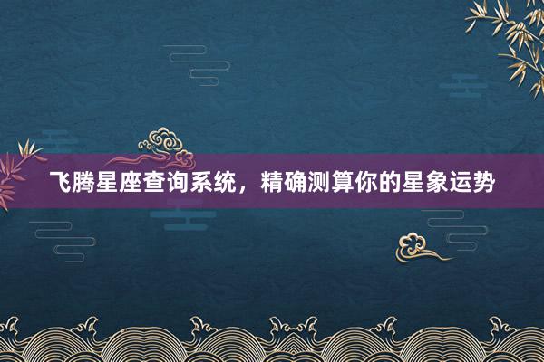 飞腾星座查询系统，精确测算你的星象运势