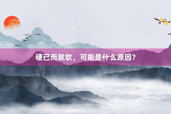 硬已而就软，可能是什么原因？