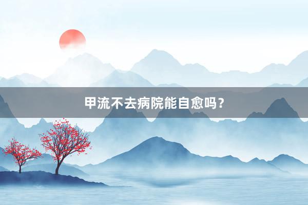 甲流不去病院能自愈吗？
