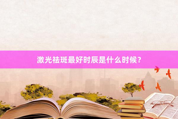 激光祛斑最好时辰是什么时候？