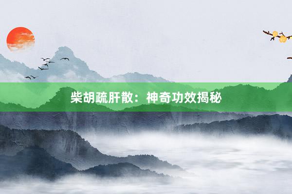 柴胡疏肝散：神奇功效揭秘