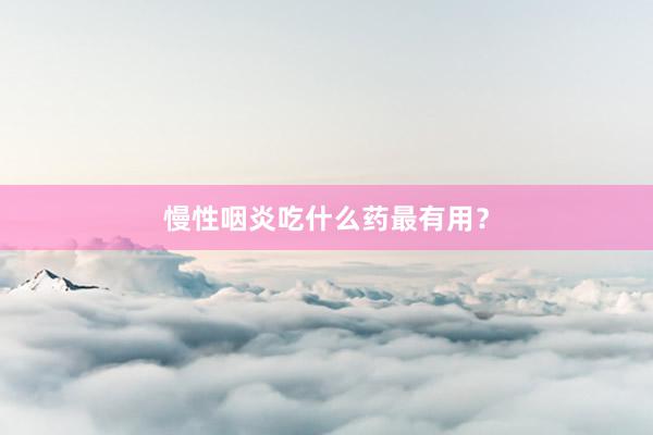 慢性咽炎吃什么药最有用？