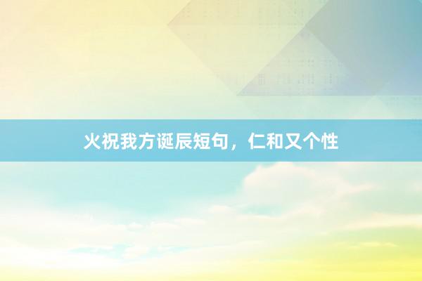 火祝我方诞辰短句，仁和又个性