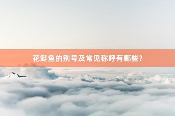 花鲢鱼的别号及常见称呼有哪些？