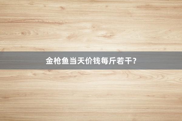 金枪鱼当天价钱每斤若干？