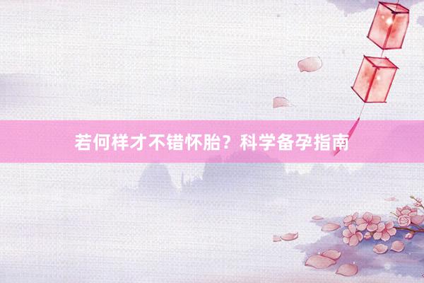 若何样才不错怀胎？科学备孕指南