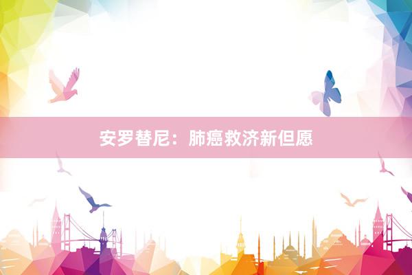 安罗替尼：肺癌救济新但愿