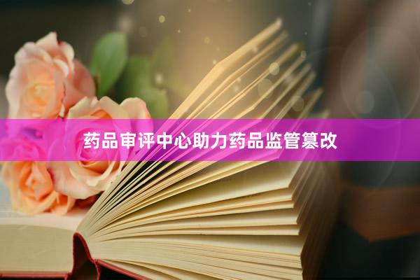药品审评中心助力药品监管篡改